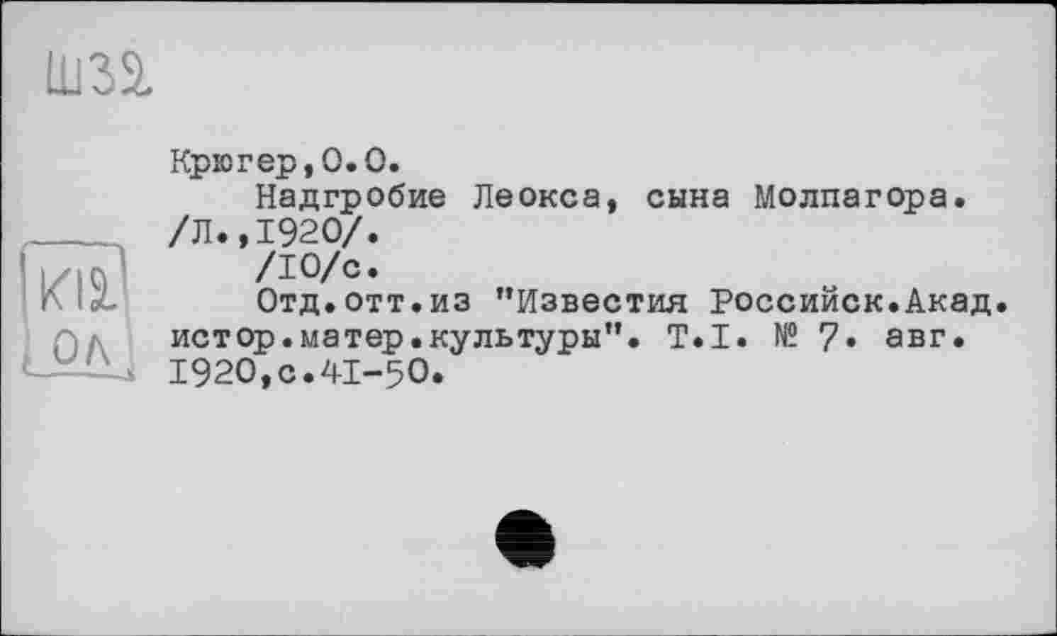 ﻿Ш32.
ІЇЇі?
Крюгер, 0.0.
Надгробие Леокса, сына Молпагора. /Л.,1920/.
/Ю/с.
Отд.отт.из ’’Известия Российск.Акад. истор.матер.культуры”. T.I. № 7• авг. 1920,с.41-50.